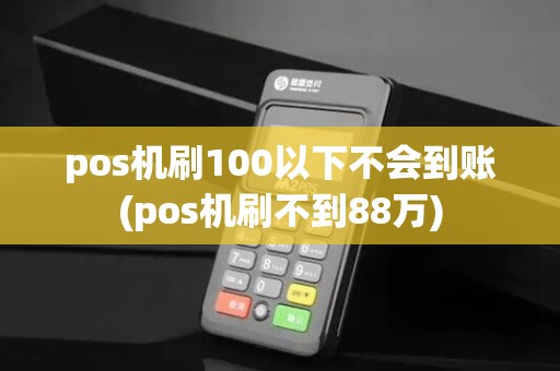 pos机刷100以下不会到账(pos机刷不到88万)