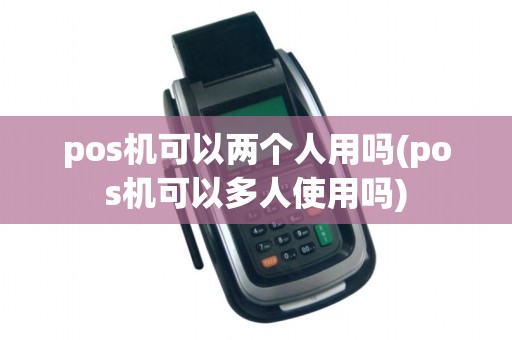 pos机可以两个人用吗(pos机可以多人使用吗)