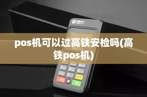pos机可以过高铁安检吗(高铁pos机)
