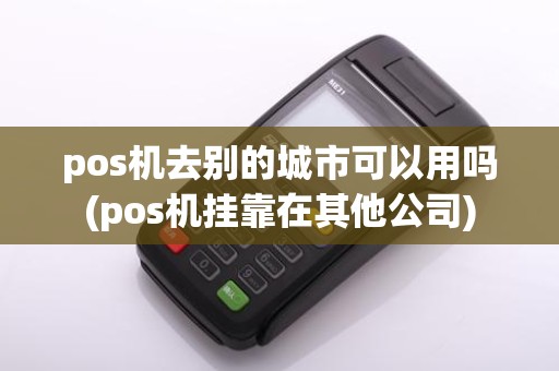 pos机去别的城市可以用吗(pos机挂靠在其他公司)