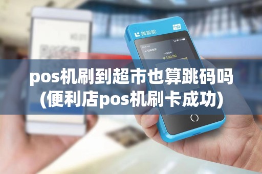 pos机刷到超市也算跳码吗(便利店pos机刷卡成功)