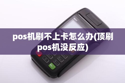 pos机刷不上卡怎么办(顶刷pos机没反应)