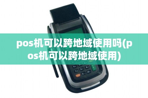 pos机可以跨地域使用吗(pos机可以跨地域使用)
