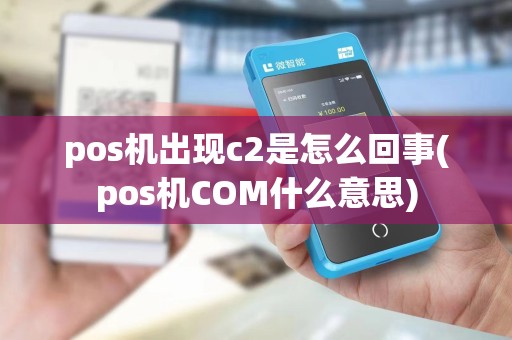 pos机出现c2是怎么回事(pos机COM什么意思)