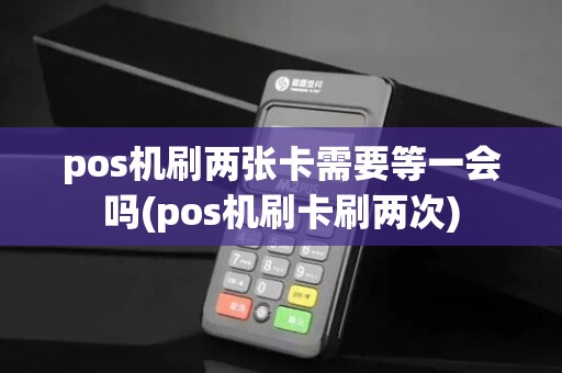 pos机刷两张卡需要等一会吗(pos机刷卡刷两次)