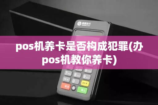 pos机养卡是否构成犯罪(办pos机教你养卡)