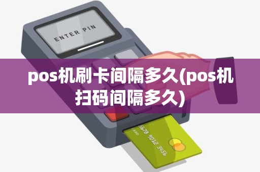 pos机刷卡间隔多久(pos机扫码间隔多久)