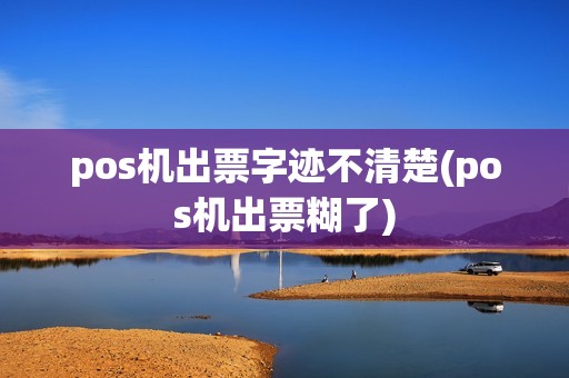 pos机出票字迹不清楚(pos机出票糊了)