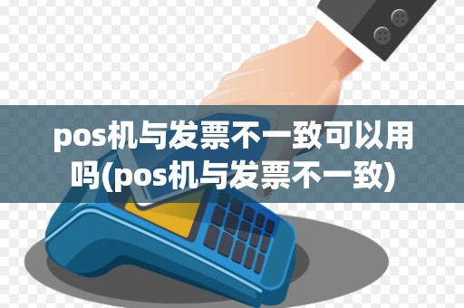 pos机与发票不一致可以用吗(pos机与发票不一致)