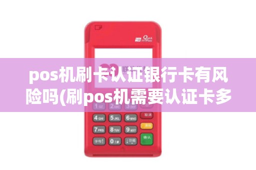 pos机刷卡认证银行卡有风险吗(刷pos机需要认证卡多久)