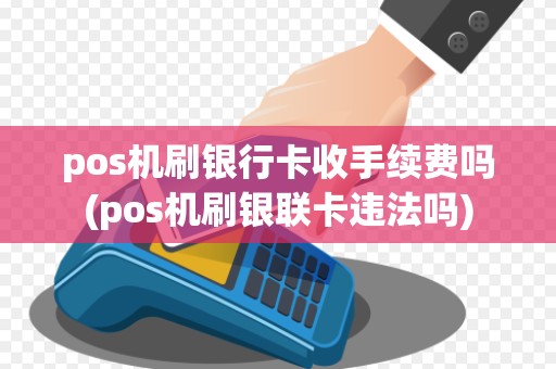 pos机刷银行卡收手续费吗(pos机刷银联卡违法吗)