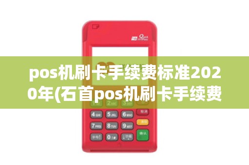 pos机刷卡手续费标准2020年(石首pos机刷卡手续费)