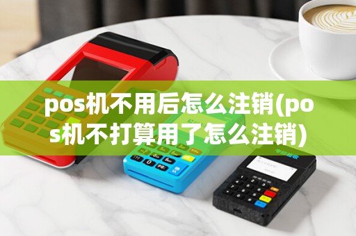 pos机不用后怎么注销(pos机不打算用了怎么注销)