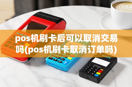 pos机刷卡后可以取消交易吗(pos机刷卡取消订单吗)