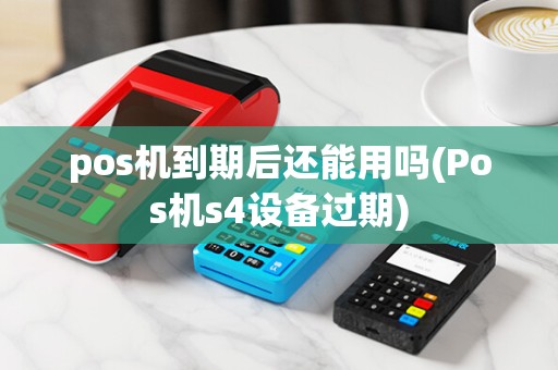 pos机到期后还能用吗(Pos机s4设备过期)