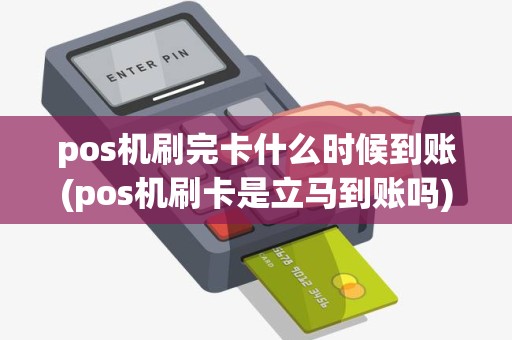 pos机刷完卡什么时候到账(pos机刷卡是立马到账吗)