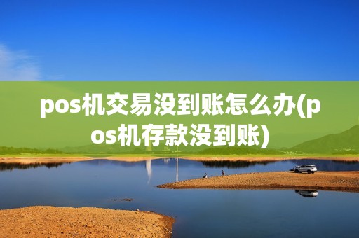 pos机交易没到账怎么办(pos机存款没到账)