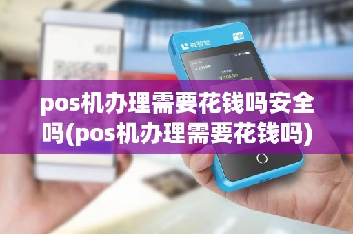 pos机办理需要花钱吗安全吗(pos机办理需要花钱吗)