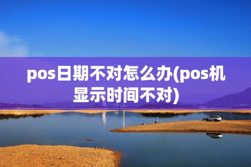 pos日期不对怎么办(pos机显示时间不对)