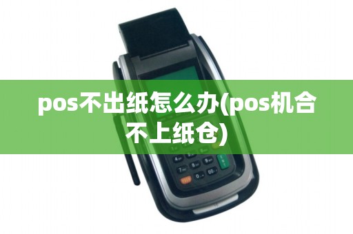 pos不出纸怎么办(pos机合不上纸仓)