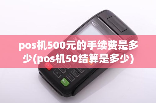 pos机500元的手续费是多少(pos机50结算是多少)