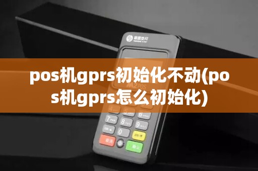 pos机gprs初始化不动(pos机gprs怎么初始化)