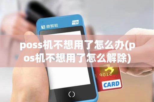 poss机不想用了怎么办(pos机不想用了怎么解除)