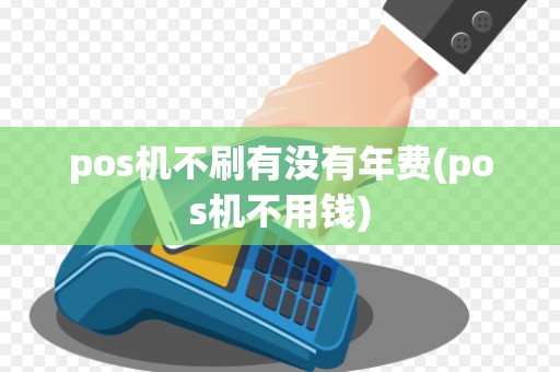 pos机不刷有没有年费(pos机不用钱)