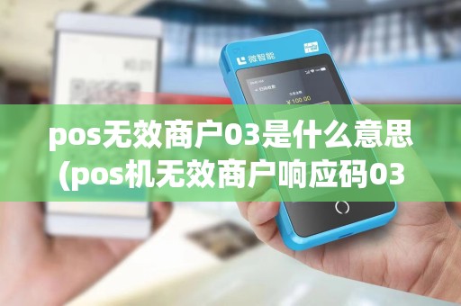 pos无效商户03是什么意思(pos机无效商户响应码03)