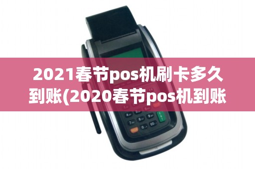 2021春节pos机刷卡多久到账(2020春节pos机到账)