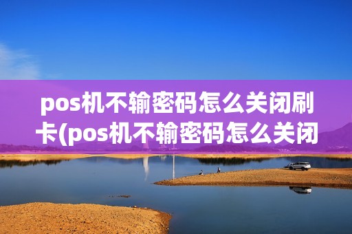 pos机不输密码怎么关闭刷卡(pos机不输密码怎么关闭)