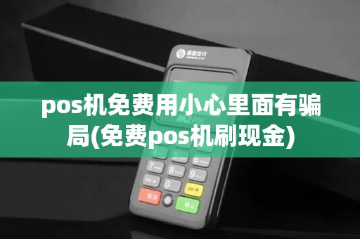 pos机免费用小心里面有骗局(免费pos机刷现金)