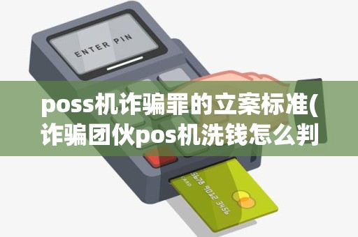 poss机诈骗罪的立案标准(诈骗团伙pos机洗钱怎么判刑)