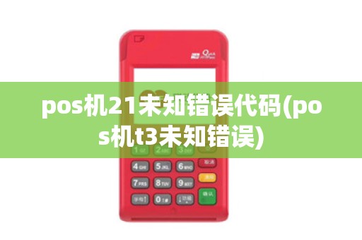 pos机21未知错误代码(pos机t3未知错误)