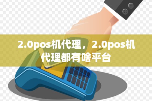 2.0pos机代理，2.0pos机代理都有啥平台