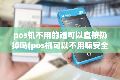 pos机不用的话可以直接扔掉吗(pos机可以不用嘛安全吗)