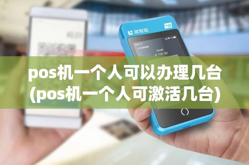 pos机一个人可以办理几台(pos机一个人可激活几台)
