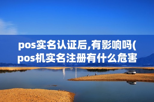 pos实名认证后,有影响吗(pos机实名注册有什么危害)
