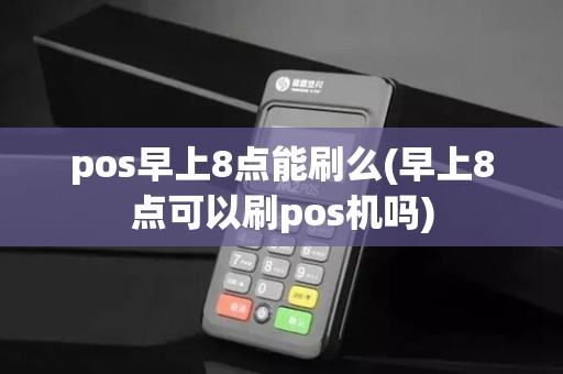 pos早上8点能刷么(早上8点可以刷pos机吗)
