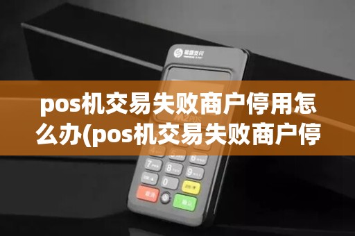 pos机交易失败商户停用怎么办(pos机交易失败商户停用)