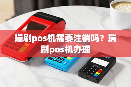 瑞刷pos机需要注销吗？瑞刷pos机办理
