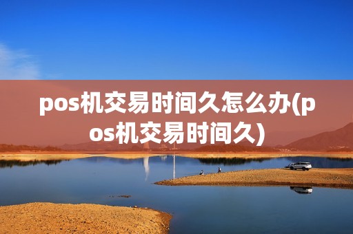 pos机交易时间久怎么办(pos机交易时间久)