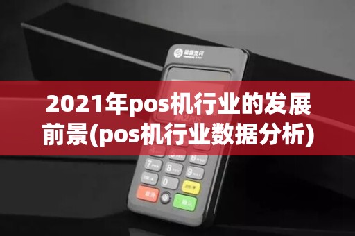 2021年pos机行业的发展前景(pos机行业数据分析)