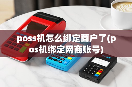 poss机怎么绑定商户了(pos机绑定网商账号)