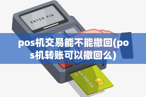 pos机交易能不能撤回(pos机转账可以撤回么)