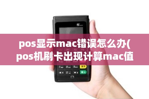 pos显示mac错误怎么办(pos机刷卡出现计算mac值)