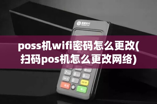 poss机wifi密码怎么更改(扫码pos机怎么更改网络)