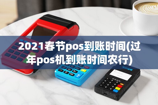 2021春节pos到账时间(过年pos机到账时间农行)