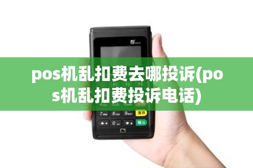 pos机乱扣费去哪投诉(pos机乱扣费投诉电话)