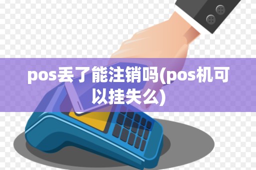 pos丢了能注销吗(pos机可以挂失么)